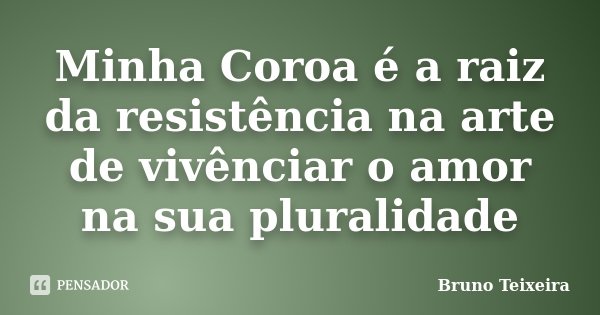 Minha Coroa é a raiz da resistência na arte de vivênciar o amor na sua pluralidade... Frase de Bruno Teixeira.