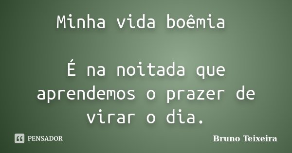 Minha vida boêmia É na noitada que aprendemos o prazer de virar o dia.... Frase de Bruno Teixeira.
