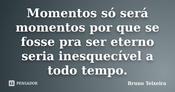 Momentos só será momentos por que se fosse pra ser eterno seria inesquecível a todo tempo.... Frase de Bruno Teixeira.