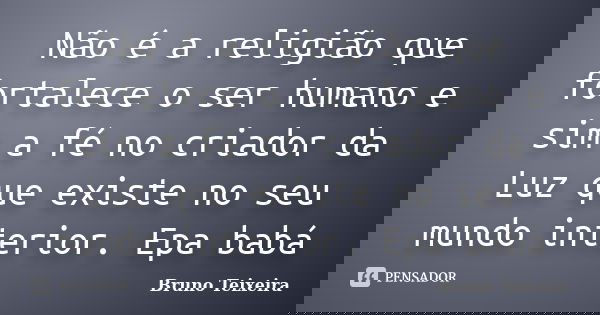 Não é a religião que fortalece o ser humano e sim a fé no criador da Luz que existe no seu mundo interior. Epa babá... Frase de Bruno Teixeira.