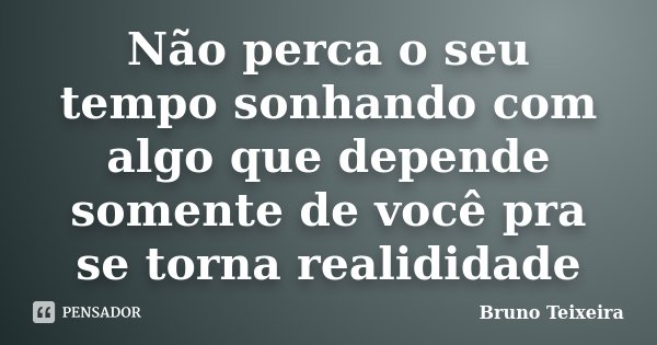 Não perca o seu tempo sonhando com algo que depende somente de você pra se torna realididade... Frase de Bruno Teixeira.