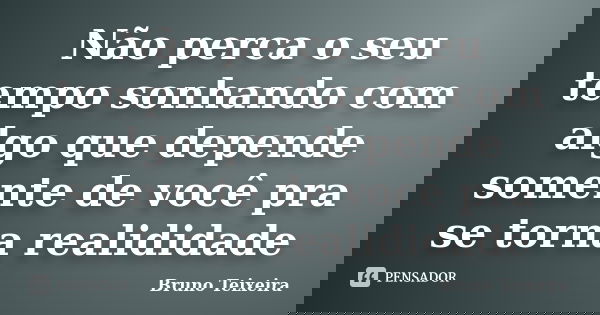 Não perca o seu tempo sonhando com algo que depende somente de você pra se torna realididade... Frase de Bruno Teixeira.