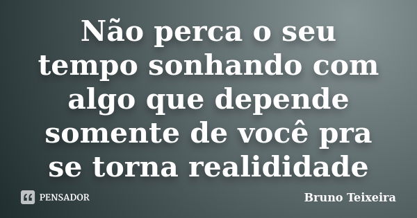 Não perca o seu tempo sonhando com algo que depende somente de você pra se torna realididade... Frase de Bruno Teixeira.