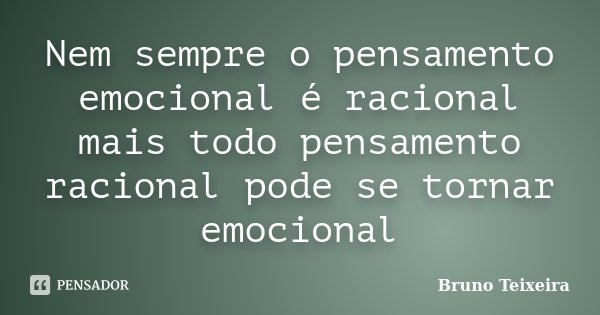 Nem sempre o pensamento emocional é racional mais todo pensamento racional pode se tornar emocional... Frase de Bruno Teixeira.