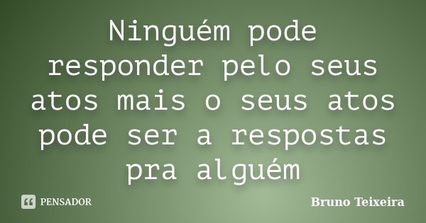 Ninguém pode responder pelo seus atos mais o seus atos pode ser a respostas pra alguém... Frase de Bruno Teixeira.