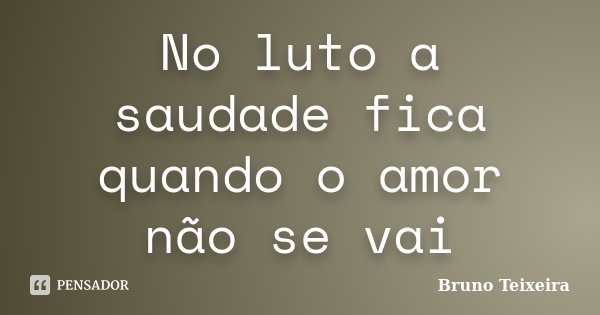 No luto a saudade fica quando o amor não se vai... Frase de Bruno Teixeira.