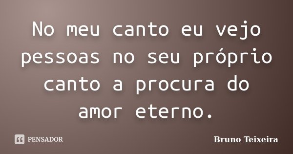 No meu canto eu vejo pessoas no seu próprio canto a procura do amor eterno.... Frase de Bruno Teixeira.