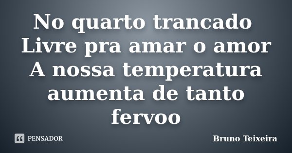No quarto trancado Livre pra amar o amor A nossa temperatura aumenta de tanto fervoo... Frase de Bruno Teixeira.