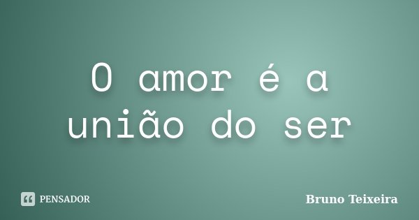 O amor é a união do ser... Frase de Bruno Teixeira.