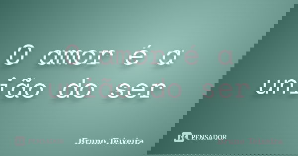 O amor é a união do ser... Frase de Bruno Teixeira.