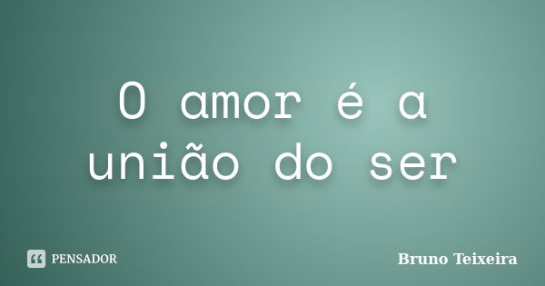 O amor é a união do ser... Frase de Bruno Teixeira.