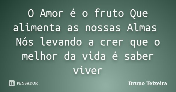 O Amor é o fruto Que alimenta as nossas Almas Nós levando a crer que o melhor da vida é saber viver... Frase de Bruno Teixeira.