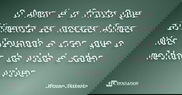 O Amor é o fruto Que alimenta as nossas Almas Nós levando a crer que o melhor da vida é saber viver... Frase de Bruno Teixeira.
