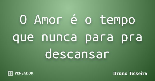 O Amor é o tempo que nunca para pra descansar... Frase de Bruno Teixeira.