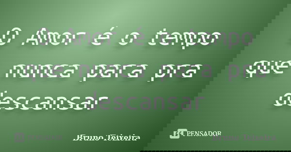 O Amor é o tempo que nunca para pra descansar... Frase de Bruno Teixeira.
