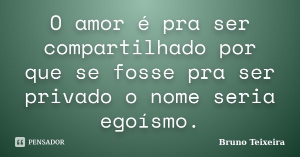 O amor é pra ser compartilhado por que se fosse pra ser privado o nome seria egoísmo.... Frase de Bruno Teixeira.