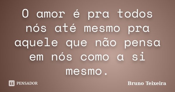 O amor é pra todos nós até mesmo pra aquele que não pensa em nós como a si mesmo.... Frase de Bruno Teixeira.