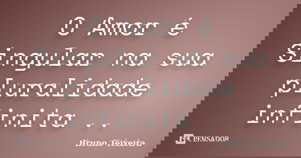 O Amor é Singular na sua pluralidade infinita ..... Frase de Bruno Teixeira.