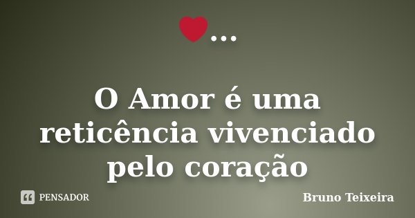 ❤... O Amor é uma reticência vivenciado pelo coração... Frase de Bruno Teixeira.
