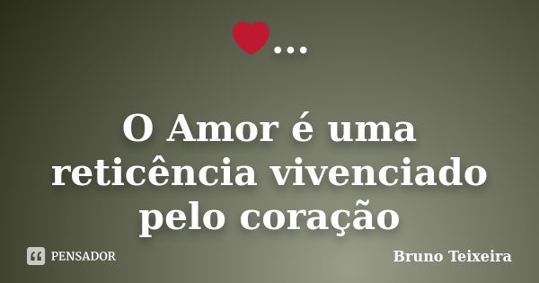 ❤... O Amor é uma reticência vivenciado pelo coração... Frase de Bruno Teixeira.