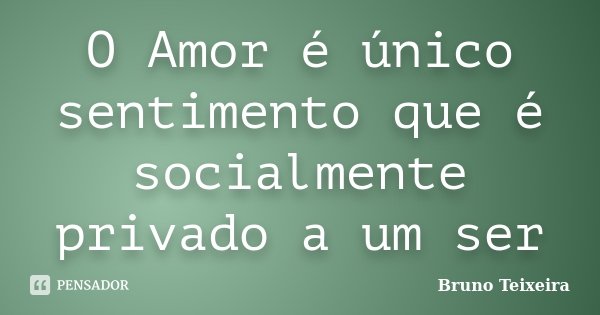 O Amor é único sentimento que é socialmente privado a um ser... Frase de Bruno Teixeira.