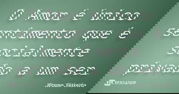 O Amor é único sentimento que é socialmente privado a um ser... Frase de Bruno Teixeira.