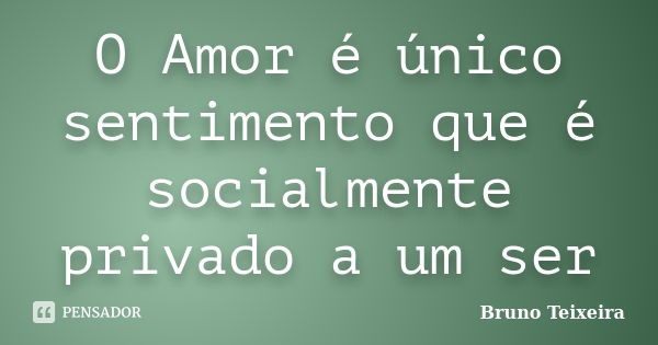 O Amor é único sentimento que é socialmente privado a um ser... Frase de Bruno Teixeira.