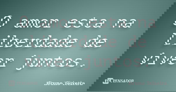 O amor esta na liberdade de viver juntos.... Frase de Bruno Teixeira.