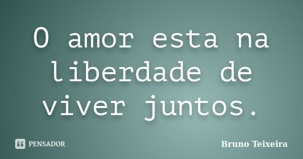 O amor esta na liberdade de viver juntos.... Frase de Bruno Teixeira.