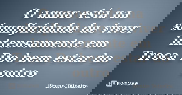 O amor está na simplicidade de viver intensamente em Troca Do bem estar do outro... Frase de Bruno Teixeira.