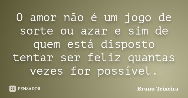 O amor não é um jogo de sorte ou azar e sim de quem está disposto tentar ser feliz quantas vezes for possível.... Frase de Bruno Teixeira.