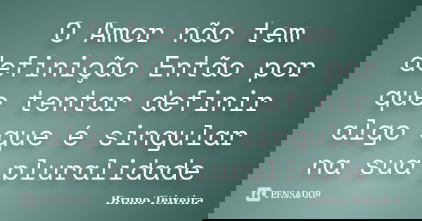 O Amor não tem definição Então por que tentar definir algo que é singular na sua pluralidade... Frase de Bruno Teixeira.
