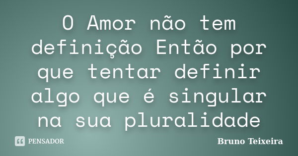 O Amor não tem definição Então por que tentar definir algo que é singular na sua pluralidade... Frase de Bruno Teixeira.