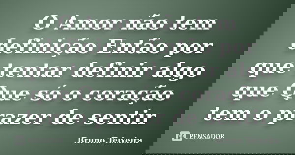 O Amor não tem definição Então por que tentar definir algo que Que só o coração tem o prazer de sentir... Frase de Bruno Teixeira.
