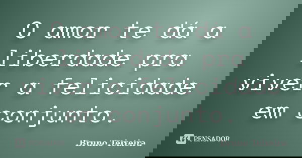 O amor te dá a liberdade pra viver a felicidade em conjunto.... Frase de Bruno Teixeira.