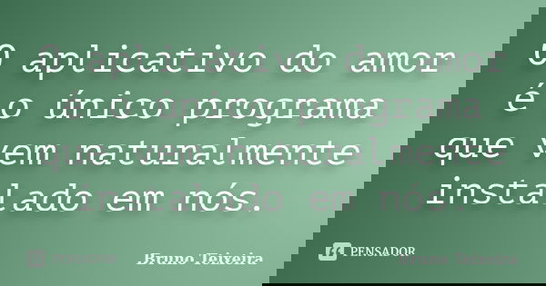O aplicativo do amor é o único programa que vem naturalmente instalado em nós.... Frase de Bruno Teixeira.