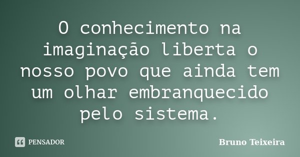 O conhecimento na imaginação liberta o nosso povo que ainda tem um olhar embranquecido pelo sistema.... Frase de Bruno Teixeira.