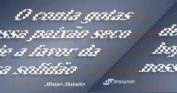O conta gotas dessa paixão seco hoje a favor da nossa solidão... Frase de Bruno Teixeira.