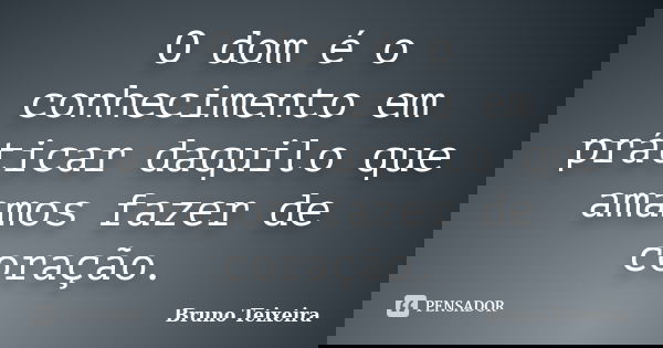 O dom é o conhecimento em práticar daquilo que amamos fazer de coração.... Frase de Bruno Teixeira.