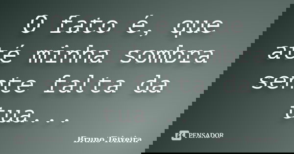 O fato é, que até minha sombra sente falta da tua...... Frase de Bruno Teixeira.