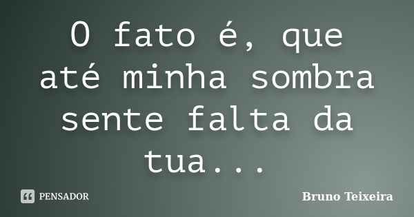 O fato é, que até minha sombra sente falta da tua...... Frase de Bruno Teixeira.