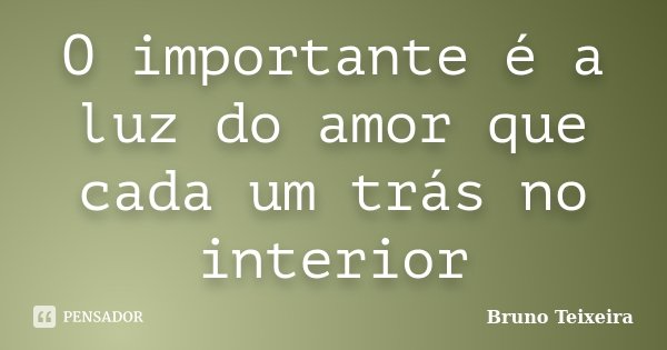 O importante é a luz do amor que cada um trás no interior... Frase de Bruno Teixeira.