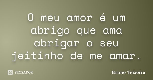 O meu amor é um abrigo que ama abrigar o seu jeitinho de me amar.... Frase de Bruno Teixeira.