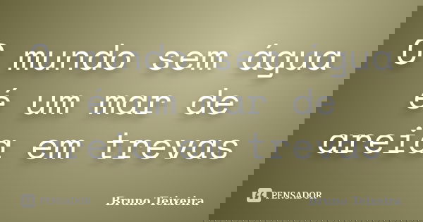 O mundo sem água é um mar de areia em trevas... Frase de Bruno Teixeira.