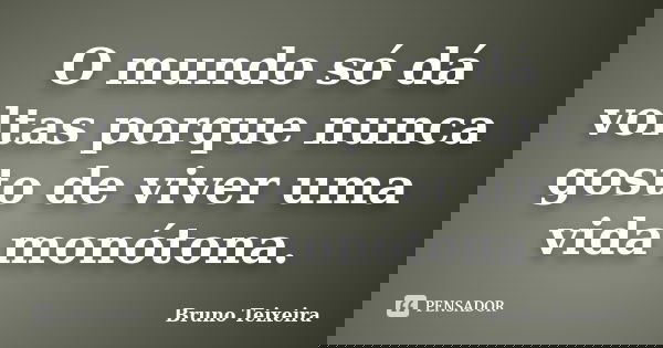 O mundo só dá voltas porque nunca gosto de viver uma vida monótona.... Frase de Bruno Teixeira.