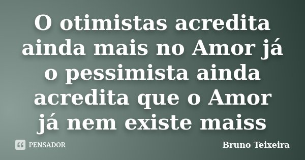 O otimistas acredita ainda mais no Amor já o pessimista ainda acredita que o Amor já nem existe maiss... Frase de Bruno Teixeira.