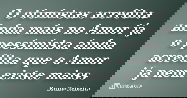 O otimistas acredita ainda mais no Amor já o pessimista ainda acredita que o Amor já nem existe maiss... Frase de Bruno Teixeira.