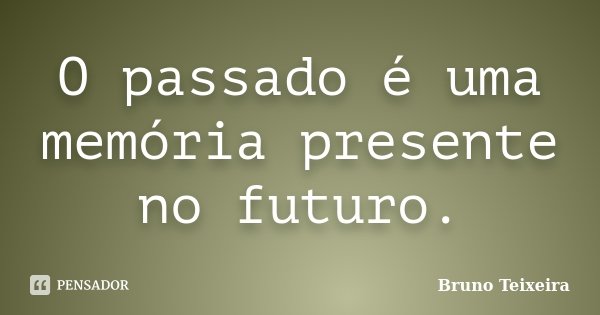 O passado é uma memória presente no futuro.... Frase de Bruno Teixeira.
