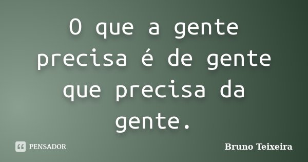 O que a gente precisa é de gente que precisa da gente.... Frase de Bruno Teixeira.