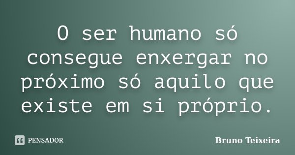 O ser humano só consegue enxergar no próximo só aquilo que existe em si próprio.... Frase de Bruno Teixeira.